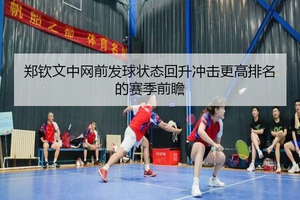 郑钦文中网前发球状态回升冲击更高排名的赛季前瞻
